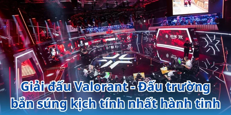 Giải đấu Valorant - Đấu trường bắn súng kịch tính nhất hành tinh