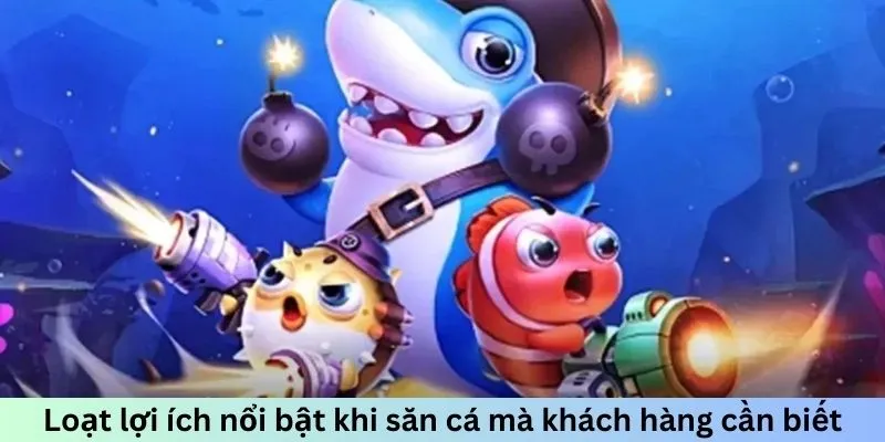 Loạt lợi ích nổi bật khi săn cá mà khách hàng cần biết